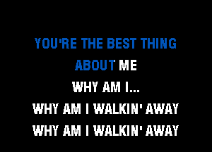 YOU'RE THE BEST THING
ABOUT ME
WHY AM I...
WHY AM I WALKIH' AWAY
WHY AM I WALKIH' AWAY