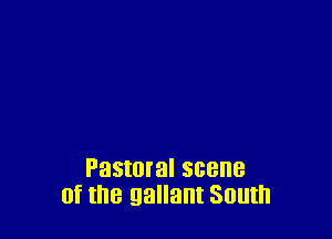 Pastmal scene
of the gallant South