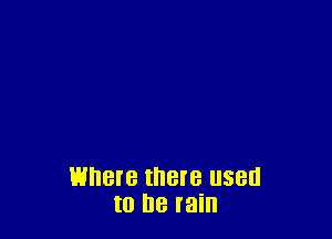 Where there used
to he rain