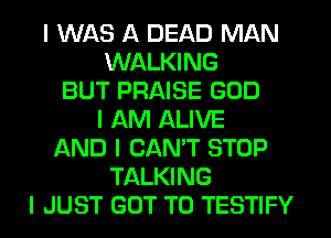 I WAS A DEAD MAN
WALKING
BUT PRAISE GOD
I AM ALIVE
AND I CANT STOP
TALKING
I JUST GOT TO TESTIFY