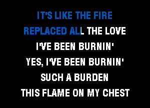 IT'S LIKE THE FIRE
REPLACED RLL THE LOVE
I'VE BEEN BURNIN'
YES, I'VE BEEN BURNIN'
SUCH A BURDEN
THIS FLAME OH MY CHEST
