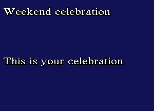 TWeekend celebration

This is your celebration