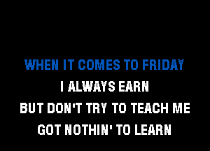 WHEN IT COMES TO FRIDAY
I ALWAYS EARN
BUT DON'T TRY TO TECH ME
GOT HOTHlH' TO LEARN