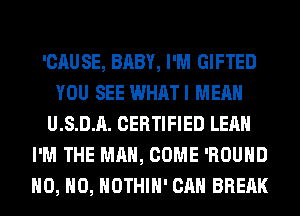 'CAUSE, BABY, I'M GIFTED
YOU SEE WHATI MEAN
U.S.D.A. CERTIFIED LEAH
I'M THE MAN, COME 'ROUHD
H0, H0, HOTHlH' CAN BREAK