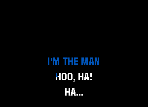 I'M THE MAN
H00, HA!
HA...