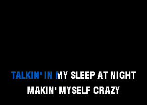 TALKIH' IN MY SLEEP AT NIGHT
MAKIH' MYSELF CRAZY