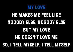 MY LOVE
HE MAKES ME FEEL LIKE
NOBODY ELSE, NOBODY ELSE
BUT MY LOVE
HE DOESN'T LOVE ME
SO, I TELL MYSELF, I TELL MYSELF