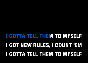 I GOTTA TELL THEM TO MYSELF
I GOT HEW RULES, I COUNT 'EM
I GOTTA TELL THEM TO MYSELF