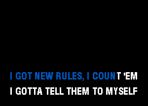 I GOT HEW RULES, I COUNT 'EM
I GOTTA TELL THEM TO MYSELF