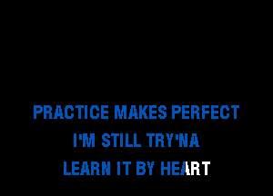 PRACTICE MAKES PERFECT
I'M STILL TRY'HA
LEARN IT BY HEART