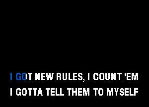 I GOT HEW RULES, I COUNT 'EM
I GOTTA TELL THEM TO MYSELF