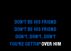 DON'T BE HIS FRIEND

DON'T BE HIS FRIEND

DON'T, DON'T, DON'T
YOU'RE GETTIH' OVER HIM