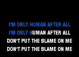 I'M ONLY HUMAN AFTER ALL
I'M ONLY HUMAN AFTER ALL
DON'T PUT THE BLAME ON ME
DON'T PUT THE BLAME ON ME