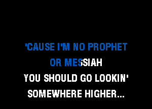 'GAUSE I'M N0 PROPHET
DR MESSIAH
YOU SHOULD GO LOOKIH'

SOMEWHERE HIGHER... l