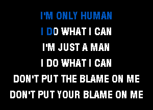 I'M ONLY HUMAN

I DO WHATI CAN

I'M JUST A MAN

I DO WHATI CAN
DON'T PUT THE BLAME ON ME
DON'T PUTYOUR BLAME ON ME