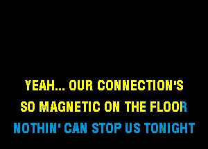 YEAH... OUR COHHECTIOH'S
SO MAGNETIC ON THE FLOOR
HOTHlH' CAN STOP US TONIGHT