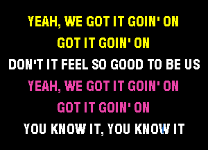 YEAH, WE GOT IT GOIH' 0H
GOT IT GOIH' 0

DON'T IT FEEL SO GOOD TO BE US
YEAH, WE GOT IT GOIH' 0H
GOT IT GOIH' ON
YOU KNOW IT, YOU KNOW IT