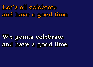 Let's all celebrate
and have a good time

XVe gonna celebrate
and have a good time