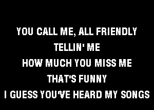 YOU CALL ME, ALL FRIENDLY
TELLIH' ME
HOW MUCH YOU MISS ME
THAT'S FUHHY
I GUESS YOU'VE HEARD MY SONGS