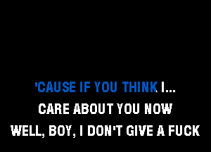 'CAUSE IF YOU THINK I...
CARE ABOUT YOU HOW
WELL, BOY, I DON'T GIVE A FUCK