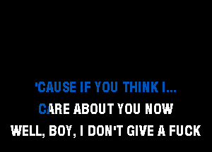 'CAUSE IF YOU THINK I...
CARE ABOUT YOU HOW
WELL, BOY, I DON'T GIVE A FUCK