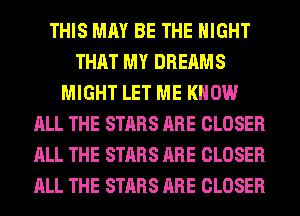 THIS MAY BE THE NIGHT
THAT MY DREAMS
MIGHT LET ME KNOW
ALL THE STARS ARE CLOSER
ALL THE STARS ARE CLOSER
ALL THE STARS ARE CLOSER