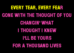 EVERY TEAR, EVERY FEAR
GONE WITH THE THOUGHT OF YOU
CHANGIH' WHAT
I THOUGHTI KNEW
I'LL BE YOURS
FOR A THOUSAND LIVES