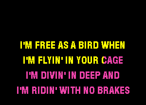 I'M FREE AS A BIRD WHEN
I'M FLYIH' IN YOUR CAGE
I'M DIVIH' IH DEEP AND
I'M RIDIH' WITH NO BRAKES