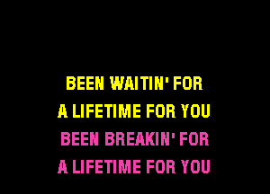 BEEN WAITIN' FOR

A LIFETIME FOR YOU
BEEN BREAKIN' FOR
A LIFETIME FOR YOU
