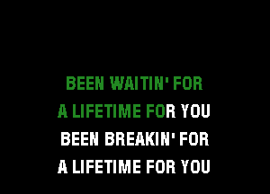 BEEN WAITIN' FOR

A LIFETIME FOR YOU
BEEN BREAKIN' FOR
A LIFETIME FOR YOU