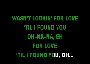 WASN'T LOOKIH' FOR LOVE
'TILI FOUND YOU

OH-NA-HR, EH
FOR LOVE
'TILI FOUND YOU, 0H...