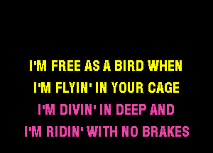 I'M FREE AS A BIRD WHEN
I'M FLYIH' IN YOUR CAGE
I'M DIVIH' IH DEEP AND
I'M RIDIH' WITH NO BRAKES