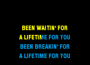 BEEN WAITIN' FOR

A LIFETIME FOR YOU
BEEN BREAKIN' FOR
A LIFETIME FOR YOU
