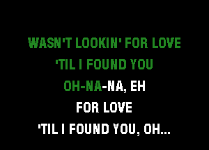 WASN'T LOOKIH' FOR LOVE
'TILI FOUND YOU

OH-NA-HR, EH
FOR LOVE
'TILI FOUND YOU, 0H...