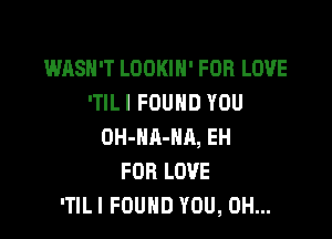 WASN'T LOOKIH' FOR LOVE
'TILI FOUND YOU

OH-NA-HR, EH
FOR LOVE
'TILI FOUND YOU, 0H...