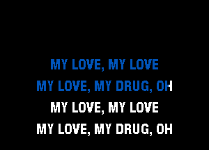 MY LOVE, MY LOVE

MY LOVE, MY DRUG, OH
MY LOVE, MY LOVE
MY LOVE, MY DRUG, 0H