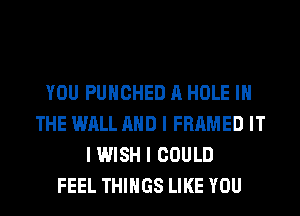 YOU PUIICHED A HOLE III
THE WALL MID I FRAMED IT
I WISH I COULD
FEEL THINGS LIKE YOU