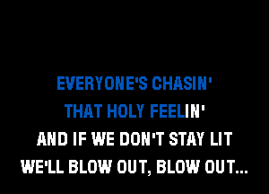 EVERYOHE'S CHASIH'
THAT HOLY FEELIH'
AND IF WE DON'T STAY LIT
WE'LL BLOW OUT, BLOW OUT...