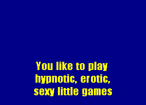 You like to maxir
minnotic. erotic.
sexy little games