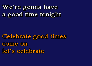 TWe're gonna have
a good time tonight

Celebrate good times
come on

let's celebrate