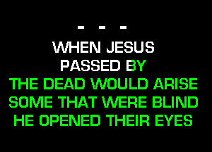 WHEN JESUS
PASSED BY
THE DEAD WOULD ARISE
SOME THAT WERE BLIND
HE OPENED THEIR EYES