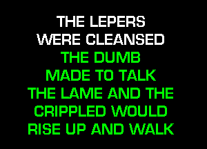 THE LEPERS
WERE CLEANSED
THE DUMB
MADE TO TALK
THE LAME AND THE
CRIPPLED WOULD
RISE UP AND WALK