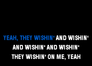 YEAH, THEY WISHIH' AND WISHIH'
AND WISHIH' AND WISHIH'
THEY WISHIH' ON ME, YEAH
