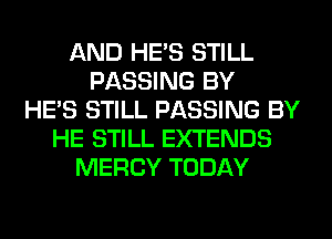 AND HE'S STILL
PASSING BY
HE'S STILL PASSING BY
HE STILL EXTENDS
MERCY TODAY