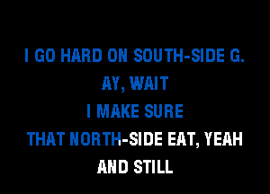 I GO HARD 0H SOUTH-SIDE G.
M, WAIT
I MAKE SURE
THAT HORTH-SIDE EAT, YEAH
AND STILL