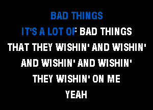 BAD THINGS
IT'S A LOT OF BAD THINGS
THAT THEY WISHIH' AND WISHIH'
AND WISHIH' AND WISHIH'
THEY WISHIH' ON ME
YEAH