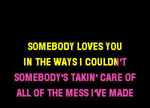 SOMEBODY LOVES YOU
IN THE WAYSI COULDN'T
SOMEBODY'S TAKIH' CARE OF
ALL OF THE MESS I'VE MADE