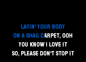 LAYIN' YOUR BODY
ON A SHAG ChRPET, 00H
YOU KNDWI LOVE IT
SO, PLERSE DON'T STOP IT