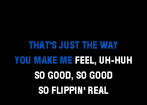 THAT'S JUST THE WAY
YOU MAKE ME FEEL, UH-HUH
SO GOOD, SO GOOD
SO FLIPPIH' RERL