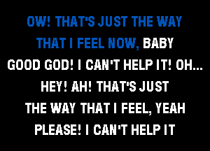 0W! THAT'S JUST THE WAY
THAT I FEEL HOW, BABY
GOOD GOD! I CAN'T HELP IT! 0H...
HEY! AH! THAT'S JUST
THE WAY THAT I FEEL, YEAH
PLEASE! I CAN'T HELP IT